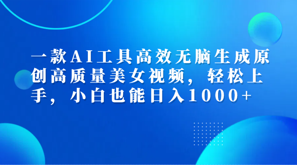 一款AI工具高效无脑生成原创高质量美女视频,轻松上手,小白也能日入1000+-亿起创业网-副业兼职月入过万-自媒体、引流推广、网赚项目、短视频、技术教程等创业项目资源