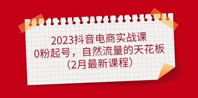 2023抖音电商实战课:0粉起号,自然流量的天花板(2月最新课程)-亿起创业网-副业兼职月入过万-自媒体、引流推广、网赚项目、短视频、技术教程等创业项目资源