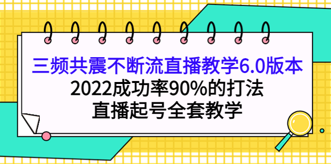 三频共震不断流直播教学6.0版本，2022成功率90%的打法，直播起号全套教学-亿起创业网-副业兼职月入过万-自媒体、引流推广、网赚项目、短视频、技术教程等创业项目资源