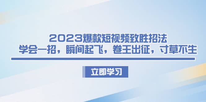2023爆款短视频致胜招法，学会一招，瞬间起飞，卷王出征，寸草不生-亿起创业网-副业兼职月入过万-自媒体、引流推广、网赚项目、短视频、技术教程等创业项目资源