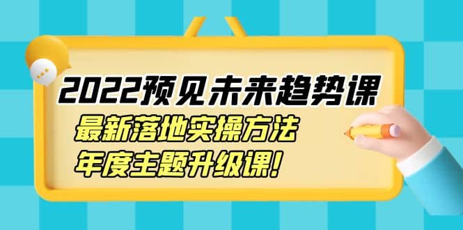 2022预见未来趋势课：最新落地实操方法，年度主题升级课-亿起创业网-副业兼职月入过万
