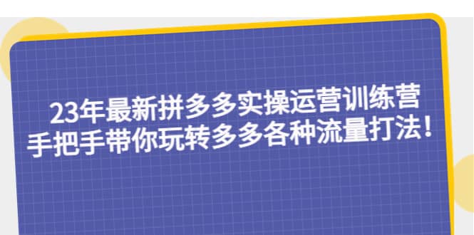 23年最新拼多多实操运营训练营：手把手带你玩转多多各种流量打法！-亿起创业网-副业兼职月入过万-自媒体、引流推广、网赚项目、短视频、技术教程等创业项目资源