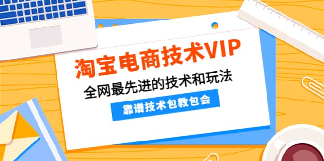 淘宝电商技术VIP，全网最先进的技术和玩法，靠谱技术包教包会，价值1599元-亿起创业网-副业兼职月入过万-自媒体、引流推广、网赚项目、短视频、技术教程等创业项目资源