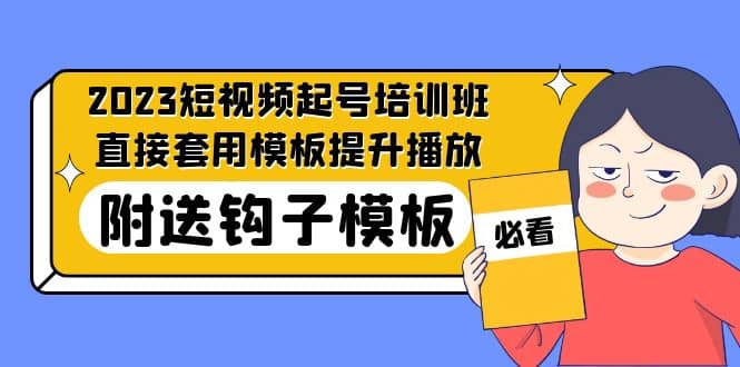 2023最新短视频起号培训班：直接套用模板提升播放，附送钩子模板-31节课-亿起创业网-副业兼职月入过万-自媒体、引流推广、网赚项目、短视频、技术教程等创业项目资源