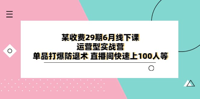某收费29期6月线下课-运营型实战营 单品打爆防退术 直播间快速上100人等-亿起创业网-副业兼职月入过万-自媒体、引流推广、网赚项目、短视频、技术教程等创业项目资源
