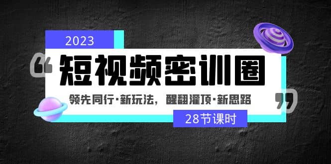 2023短视频密训圈:领先同行·新玩法,醒翻灌顶·新思路(28节课时)-亿起创业网-副业兼职月入过万