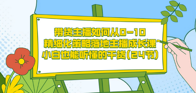 带货主播如何从0-10，精细化策略落地主播成长课，小白也能听懂的干货(24节)-亿起创业网-副业兼职月入过万-自媒体、引流推广、网赚项目、短视频、技术教程等创业项目资源