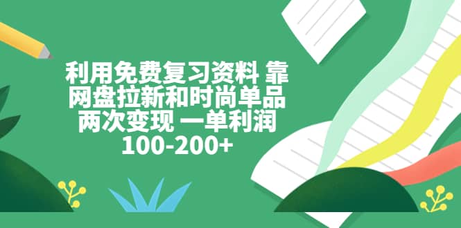 利用免费复习资料 靠网盘拉新和时尚单品两次变现 一单利润100-200+-亿起创业网-副业兼职月入过万-自媒体、引流推广、网赚项目、短视频、技术教程等创业项目资源