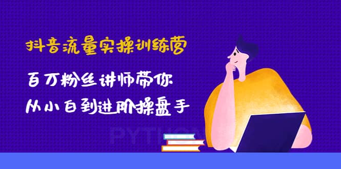 抖音流量实操训练营:百万粉丝讲师带你从小白到进阶操盘手-亿起创业网-副业兼职月入过万-自媒体、引流推广、网赚项目、短视频、技术教程等创业项目资源