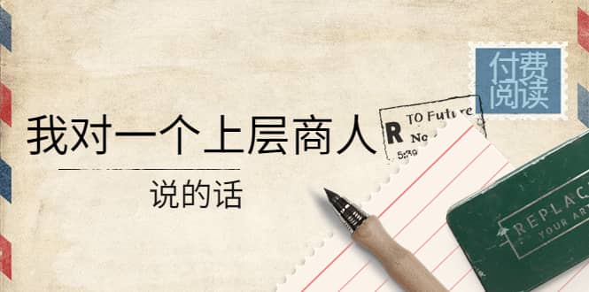某公众号付费阅读:我对一个上层商人说的话-亿起创业网-副业兼职月入过万-自媒体、引流推广、网赚项目、短视频、技术教程等创业项目资源