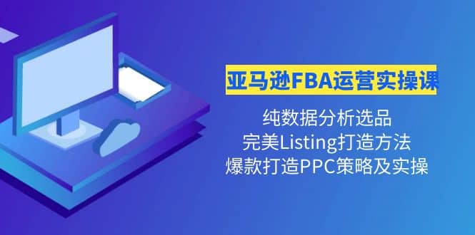 亚马逊FBA运营实操课 纯数据分析选品+完美Listing打造+爆款打造PPC策略实操-亿起创业网-副业兼职月入过万-自媒体、引流推广、网赚项目、短视频、技术教程等创业项目资源