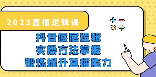 2023直播·逻辑课，抖音底层逻辑+实操方法掌握，锻炼提升直播能力-亿起创业网-副业兼职月入过万-自媒体、引流推广、网赚项目、短视频、技术教程等创业项目资源