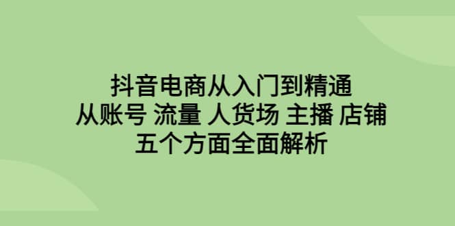 抖音电商从入门到精通，从账号 流量 人货场 主播 店铺五个方面全面解析-亿盟网-副业月入过万