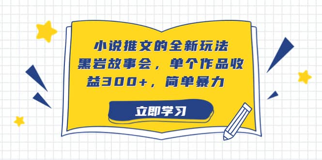 小说推文的全新玩法,黑岩故事会,单个作品收益300+,简单暴力-亿起创业网-副业兼职月入过万-自媒体、引流推广、网赚项目、短视频、技术教程等创业项目资源