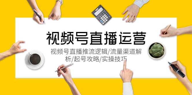 视频号直播运营，视频号直播推流逻辑/流量渠道解析/起号攻略/实操技巧-亿起创业网-副业兼职月入过万-自媒体、引流推广、网赚项目、短视频、技术教程等创业项目资源