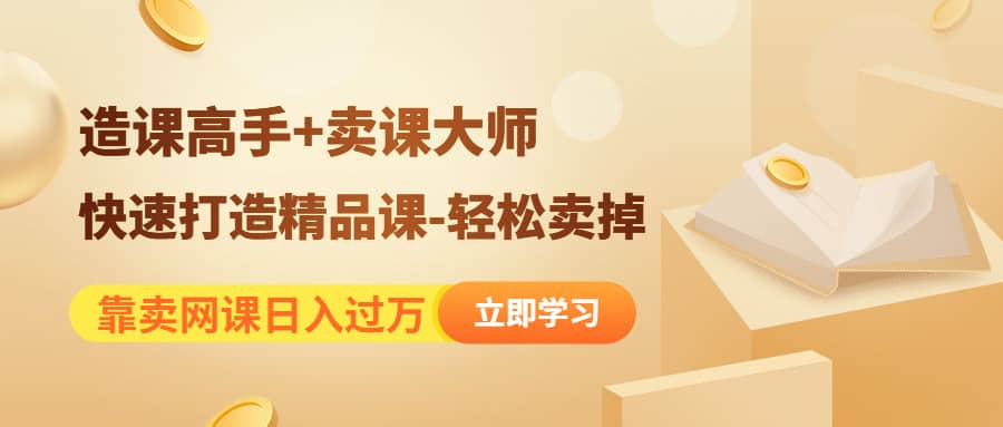 《造课高手+卖课大师》快速打造精品课-轻松卖掉-亿起创业网-副业兼职月入过万-自媒体、引流推广、网赚项目、短视频、技术教程等创业项目资源