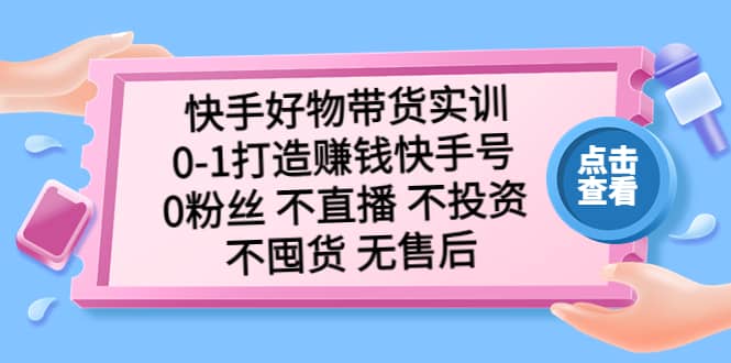 快手好物带货实训：0-1打造赚钱快手号 0粉丝 不直播 不投资 不囤货 无售后-亿起创业网-副业兼职月入过万-自媒体、引流推广、网赚项目、短视频、技术教程等创业项目资源