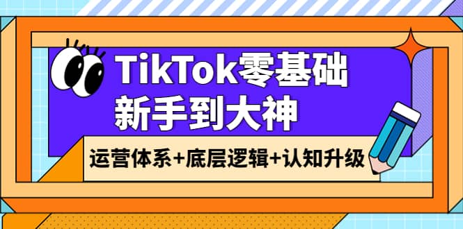 TikTok零基础新手到大神:运营体系+底层逻辑+认知升级(9节系列课)-亿起创业网-副业兼职月入过万-自媒体、引流推广、网赚项目、短视频、技术教程等创业项目资源