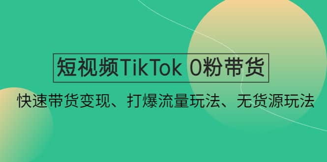 短视频TikTok 0粉带货：快速带货变现、打爆流量玩法、无货源玩法-亿起创业网-副业兼职月入过万-自媒体、引流推广、网赚项目、短视频、技术教程等创业项目资源