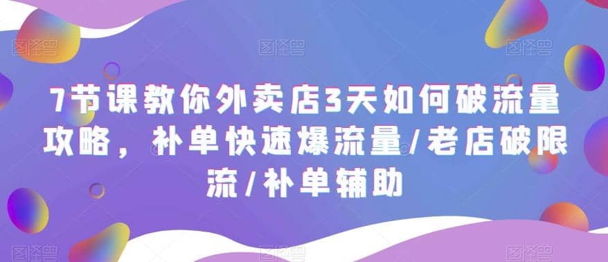 7节课教你外卖店3天如何破流量攻略，补单快速爆流量/老店破限流/补单辅助-亿起创业网-副业兼职月入过万-自媒体、引流推广、网赚项目、短视频、技术教程等创业项目资源