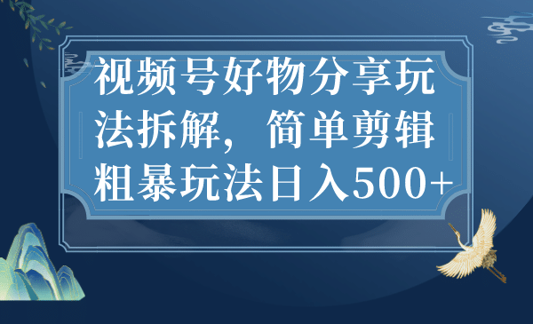 视频号好物分享玩法拆解,简单剪辑粗暴玩法日入500+-亿盟网-副业月入过万