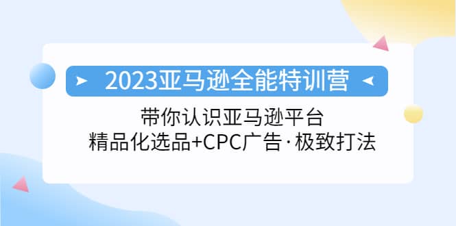 2023亚马逊全能特训营：玩转亚马逊平台+精品化·选品+CPC广告·极致打法-亿起创业网-副业兼职月入过万-自媒体、引流推广、网赚项目、短视频、技术教程等创业项目资源