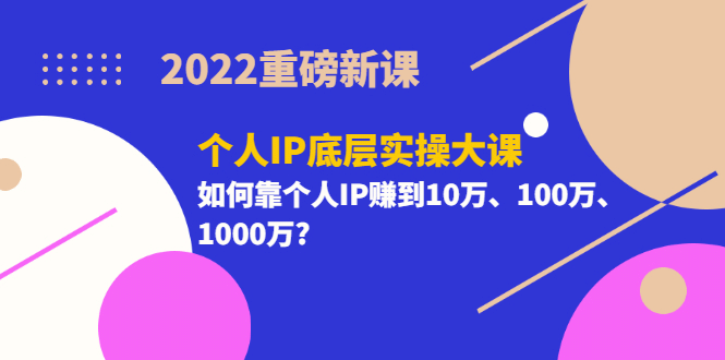 2022重磅新课《个人IP底层实操大课》如何靠个人IP赚到10万、100万、1000万-亿起创业网-副业兼职月入过万-自媒体、引流推广、网赚项目、短视频、技术教程等创业项目资源
