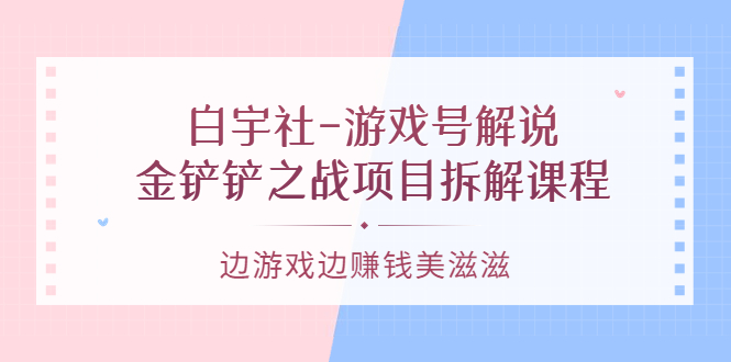 游戏号解说:金铲铲之战项目拆解课程,边游戏边赚钱美滋滋-亿起创业网-副业兼职月入过万-自媒体、引流推广、网赚项目、短视频、技术教程等创业项目资源