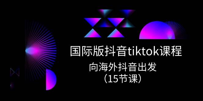 国际版 抖音tiktok实战课程，向海外抖音出发（15节课）-亿起创业网-副业兼职月入过万-自媒体、引流推广、网赚项目、短视频、技术教程等创业项目资源