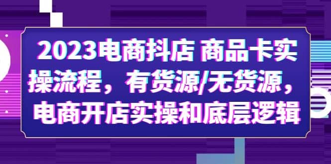 2023电商抖店 商品卡实操流程,有货源/无货源,电商开店实操和底层逻辑-亿盟网-副业月入过万