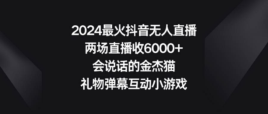 2024最火抖音无人直播,两场直播收6000+会说话的金杰猫 礼物弹幕互动小游戏-亿起创业网-副业兼职月入过万-自媒体、引流推广、网赚项目、短视频、技术教程等创业项目资源
