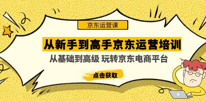从新手到高手京东运营培训：从基础到高级 玩转京东电商平台(无水印)-亿起创业网-副业兼职月入过万-自媒体、引流推广、网赚项目、短视频、技术教程等创业项目资源