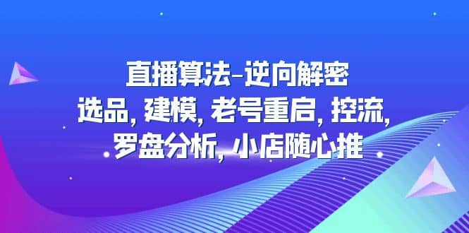 直播算法-逆向解密:选品,建模,老号重启,控流,罗盘分析,小店随心推-亿盟网-副业月入过万