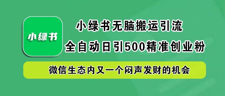 小绿书小白无脑搬运引流，全自动日引500精准创业粉，微信生态内又一个闷声发财的机会-亿起创业网-副业兼职月入过万-自媒体、引流推广、网赚项目、短视频、技术教程等创业项目资源