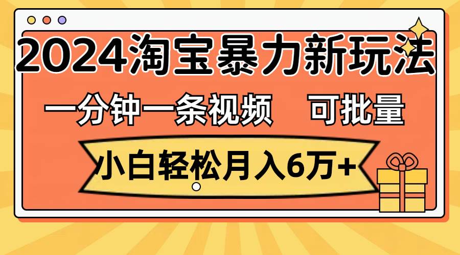 一分钟一条视频,小白轻松月入6万+,2024淘宝暴力新玩法,可批量放大收益-亿盟网-副业月入过万