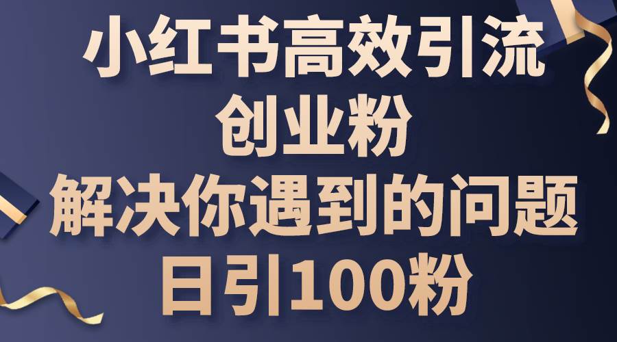 小红书高效引流创业粉,解决你遇到的问题,日引100粉-亿起创业网-副业兼职月入过万-自媒体、引流推广、网赚项目、短视频、技术教程等创业项目资源