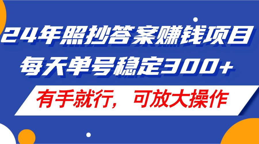 24年照抄答案赚钱项目，每天单号稳定300+，有手就行，可放大操作-亿起创业网-副业兼职月入过万-自媒体、引流推广、网赚项目、短视频、技术教程等创业项目资源