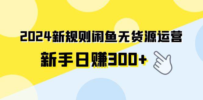 2024新规则闲鱼无货源运营新手日赚300+-亿起创业网-副业兼职月入过万-自媒体、引流推广、网赚项目、短视频、技术教程等创业项目资源