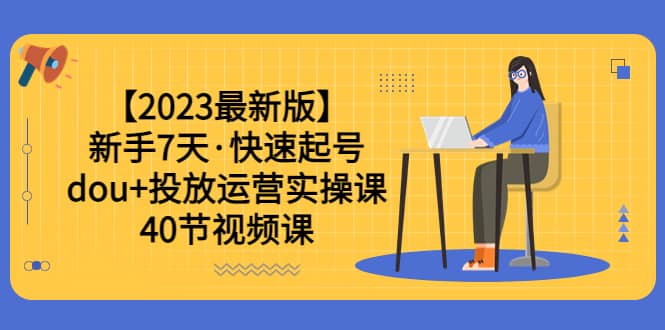 【2023最新版】新手7天·快速起号:dou+投放运营实操课(40节视频课)-亿盟网-副业月入过万