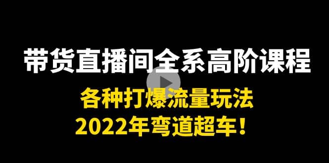 带货直播间全系高阶课程：各种打爆流量玩法，2022年弯道超车-亿起创业网-副业兼职月入过万-自媒体、引流推广、网赚项目、短视频、技术教程等创业项目资源