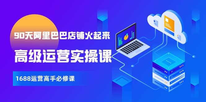【90天阿里巴巴店铺火起来】高级运营实操课,1688运营高手必修课-亿起创业网-副业兼职月入过万-自媒体、引流推广、网赚项目、短视频、技术教程等创业项目资源