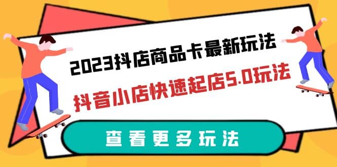 2023抖店商品卡最新玩法，抖音小店快速起店5.0玩法（11节课）-亿起创业网-副业兼职月入过万