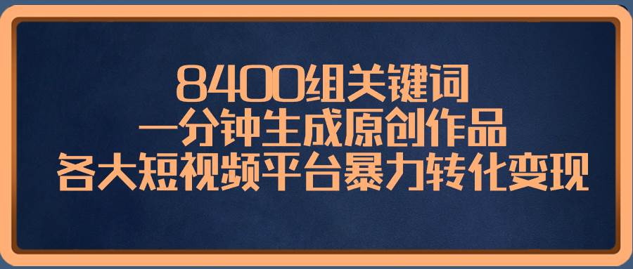 8400组关键词，一分钟生成原创作品，各大短视频平台暴力转化变现-亿盟网-副业月入过万