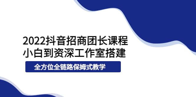 2022抖音招商团长课程，从小白到资深工作室搭建，全方位全链路保姆式教学-亿起创业网-副业兼职月入过万-自媒体、引流推广、网赚项目、短视频、技术教程等创业项目资源