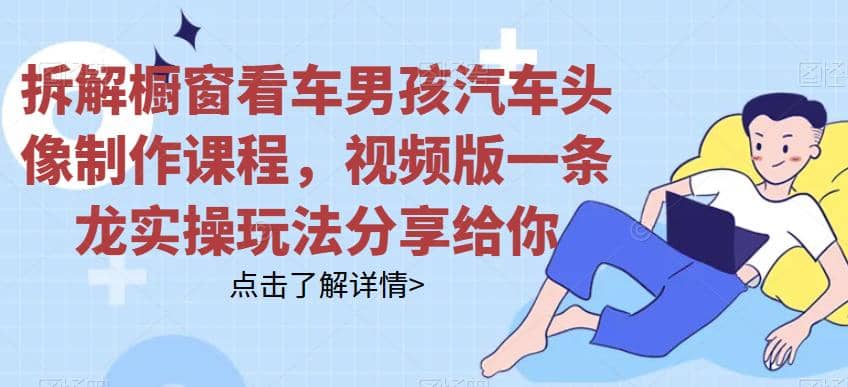 拆解橱窗看车男孩汽车头像制作课程,视频版一条龙实操玩法分享给你-亿起创业网-副业兼职月入过万-自媒体、引流推广、网赚项目、短视频、技术教程等创业项目资源