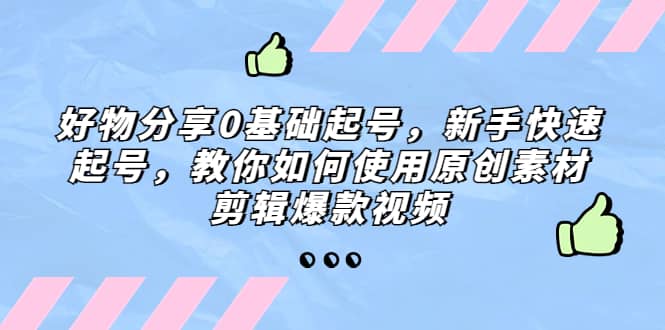 好物分享0基础起号,新手快速起号,教你如何使用原创素材剪辑爆款视频-亿起创业网-副业兼职月入过万-自媒体、引流推广、网赚项目、短视频、技术教程等创业项目资源