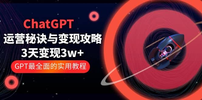 ChatGPT运营-秘诀与变现攻略:3天变现1w+ GPT最全面的实用教程(100节课)-亿起创业网-副业兼职月入过万-自媒体、引流推广、网赚项目、短视频、技术教程等创业项目资源