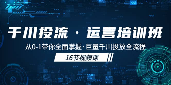 千川投流·运营培训班：从0-1带你全面掌握·巨量千川投放全流程-亿起创业网-副业兼职月入过万-自媒体、引流推广、网赚项目、短视频、技术教程等创业项目资源