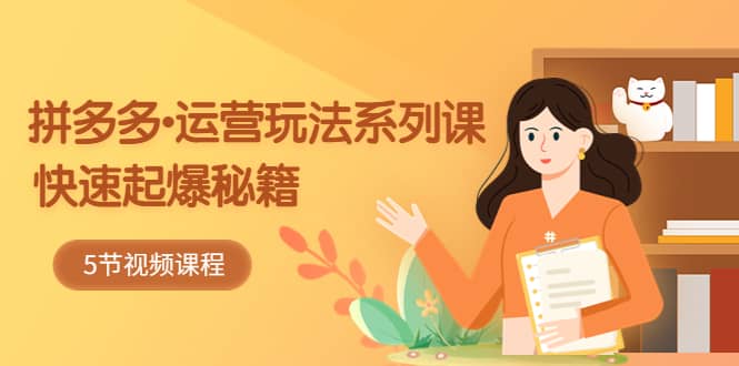 2023拼多多-运营玩法系列课：快速起爆秘籍（5节视频课）-亿起创业网-副业兼职月入过万