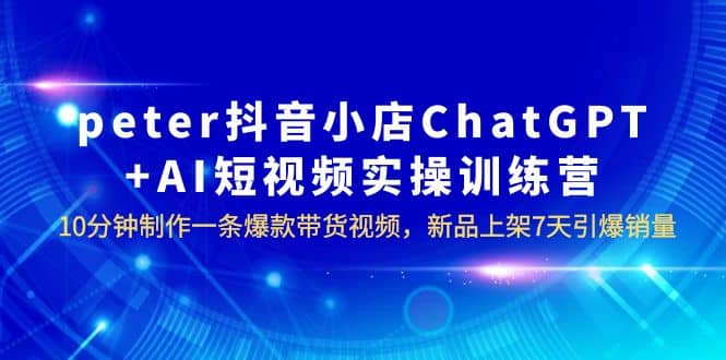 peter抖音小店ChatGPT+AI短视频实训 10分钟做一条爆款带货视频 7天引爆销量-亿起创业网-副业兼职月入过万